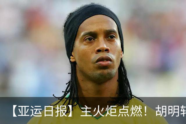 【亚运日报】主火炬点燃！胡明轩吴愉擎旗入场 中国女篮迎开门红
